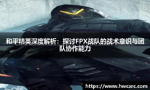 和平精英深度解析：探讨FPX战队的战术意识与团队协作能力