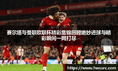 赛尔塔与曼联欧联杯精彩集锦回顾绝妙进球与精彩瞬间一网打尽